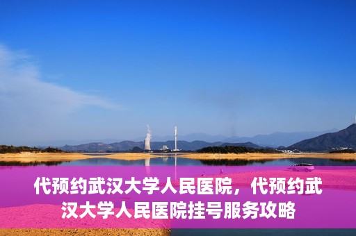代预约武汉大学人民医院，代预约武汉大学人民医院挂号服务攻略