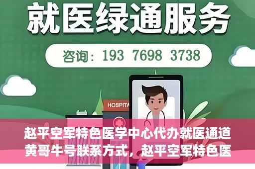 赵平空军特色医学中心代办就医通道黄哥牛号联系方式，赵平空军特色医学中心就医通道代办服务，黄哥牛号联系方式及代办服务详解