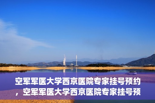 空军军医大学西京医院专家挂号预约，空军军医大学西京医院专家挂号预约攻略解析