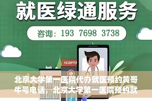 北京大学第一医院代办就医预约黄哥牛号电话，北京大学第一医院预约就医代办服务，黄哥牛号预约电话解析