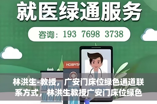 林洪生-教授，广安门床位绿色通道联系方式，林洪生教授广安门床位绿色通道联系方式揭秘