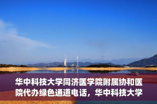 华中科技大学同济医学院附属协和医院代办绿色通道电话，华中科技大学同济医学院附属协和医院绿色通道电话代办服务详解