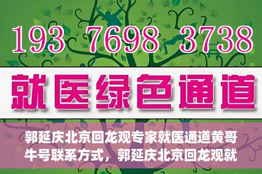 郭延庆北京回龙观专家就医通道黄哥牛号联系方式，郭延庆北京回龙观就医通道专家联系方式揭秘，黄哥牛号助您预约就医通道服务