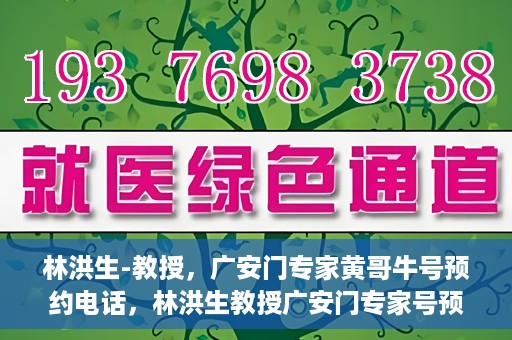林洪生-教授，广安门专家黄哥牛号预约电话，林洪生教授广安门专家号预约电话及黄哥牛号解读