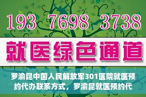 罗渝昆中国人民解放军301医院就医预约代办联系方式，罗渝昆就医预约代办服务，中国人民解放军301医院联系方式揭秘