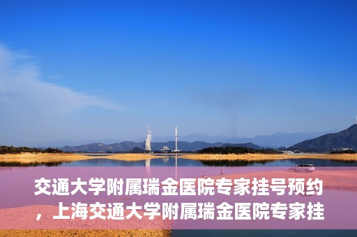交通大学附属瑞金医院专家挂号预约，上海交通大学附属瑞金医院专家挂号预约攻略解析