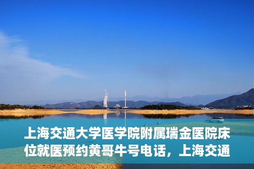 上海交通大学医学院附属瑞金医院床位就医预约黄哥牛号电话，上海交通大学医学院附属瑞金医院床位预约就医黄哥牛号电话详解