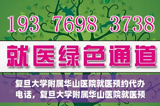 复旦大学附属华山医院就医预约代办电话，复旦大学附属华山医院就医预约代办服务热线
