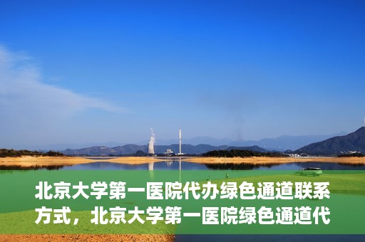 北京大学第一医院代办绿色通道联系方式，北京大学第一医院绿色通道代办服务联系方式揭秘