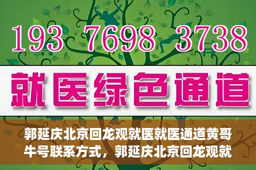 郭延庆北京回龙观就医就医通道黄哥牛号联系方式，郭延庆北京回龙观就医绿色通道与黄哥牛号联系方式揭秘