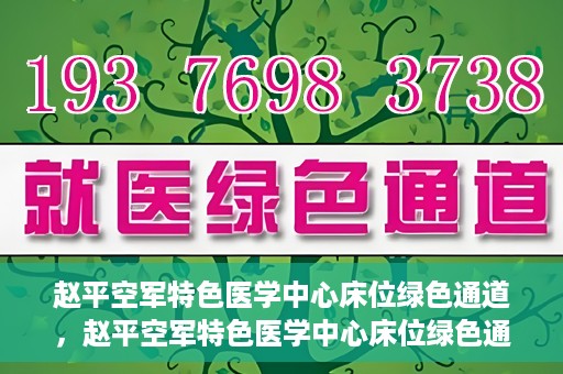 赵平空军特色医学中心床位绿色通道，赵平空军特色医学中心床位绿色通道，快速就医新通道开启