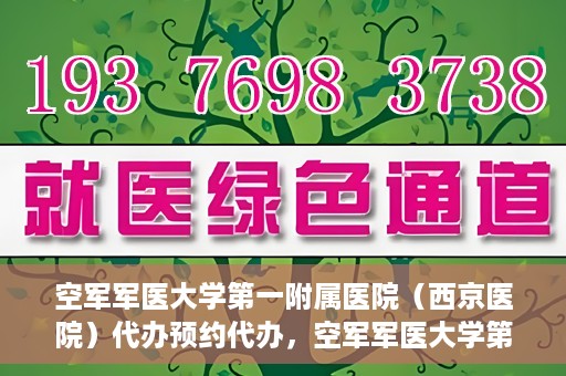 空军军医大学第一附属医院（西京医院）代办预约代办，空军军医大学第一附属医院（西京医院）预约代办服务详解