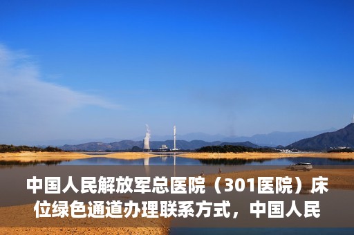 中国人民解放军总医院（301医院）床位绿色通道办理联系方式，中国人民解放军总医院（301医院）床位绿色通道申请指南及联系方式