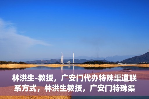 林洪生-教授，广安门代办特殊渠道联系方式，林洪生教授，广安门特殊渠道联系方式揭秘