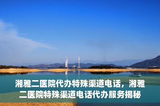 湘雅二医院代办特殊渠道电话，湘雅二医院特殊渠道电话代办服务揭秘