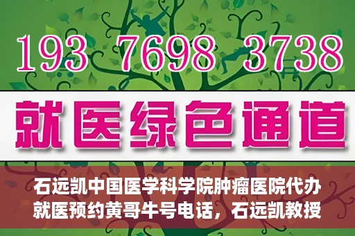 石远凯中国医学科学院肿瘤医院代办就医预约黄哥牛号电话，石远凯教授预约挂号电话及黄哥牛号就医预约代办服务解析