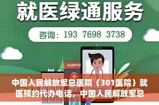 中国人民解放军总医院（301医院）就医预约代办电话，中国人民解放军总医院就医预约代办服务热线详解