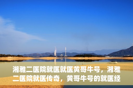 湘雅二医院就医就医黄哥牛号，湘雅二医院就医传奇，黄哥牛号的就医经历