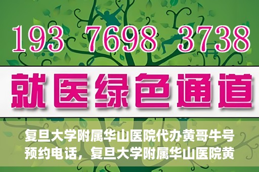 复旦大学附属华山医院代办黄哥牛号预约电话，复旦大学附属华山医院黄哥牛号预约代办服务联系电话解析