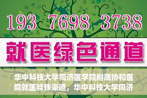 华中科技大学同济医学院附属协和医院就医特殊渠道，华中科技大学同济医学院附属协和医院就医特殊通道详解