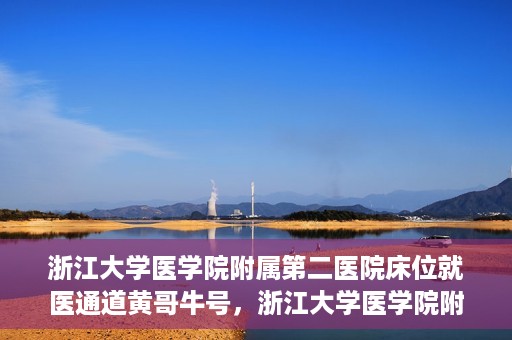 浙江大学医学院附属第二医院床位就医通道黄哥牛号，浙江大学医学院附属第二医院床位就医绿色通道，黄哥牛号助力就医体验升级
