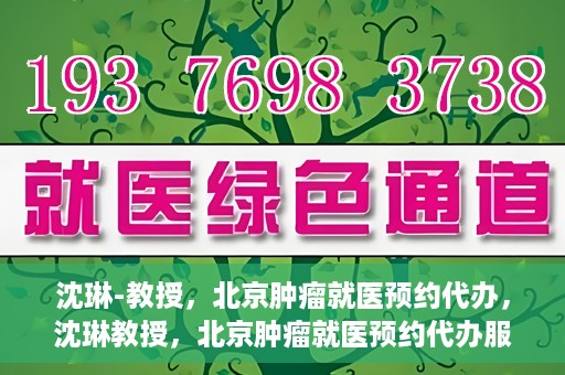 沈琳-教授，北京肿瘤就医预约代办，沈琳教授，北京肿瘤就医预约代办服务详解