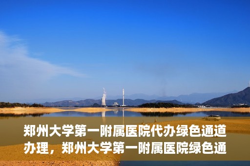 郑州大学第一附属医院代办绿色通道办理，郑州大学第一附属医院绿色通道代办服务详解