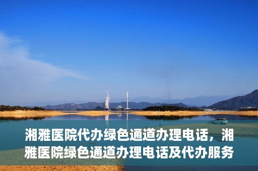 湘雅医院代办绿色通道办理电话，湘雅医院绿色通道办理电话及代办服务详解