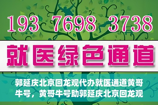 郭延庆北京回龙观代办就医通道黄哥牛号，黄哥牛号助郭延庆北京回龙观就医通道代办纪实