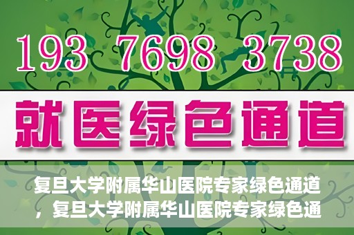 复旦大学附属华山医院专家绿色通道，复旦大学附属华山医院专家绿色通道，专业医疗资源的快速通道服务