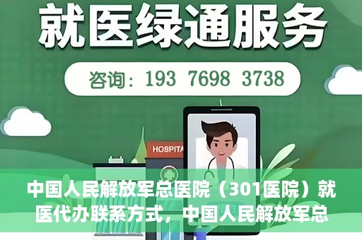 中国人民解放军总医院（301医院）就医代办联系方式，中国人民解放军总医院（301医院）就医代办服务指南与联系方式解读