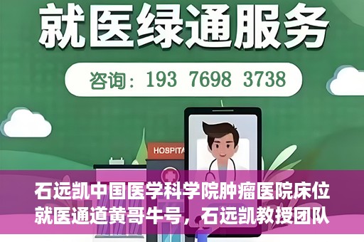石远凯中国医学科学院肿瘤医院床位就医通道黄哥牛号，石远凯教授团队开辟中国医学科学院肿瘤医院床位就医绿色通道，黄哥牛号助力患者快速就医。