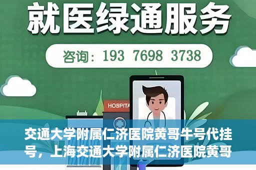交通大学附属仁济医院黄哥牛号代挂号，上海交通大学附属仁济医院黄哥牛号代挂号背后的故事