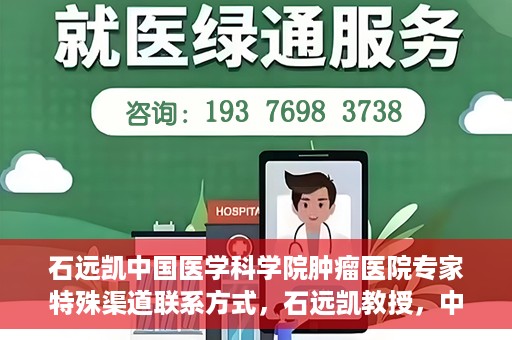 石远凯中国医学科学院肿瘤医院专家特殊渠道联系方式，石远凯教授，中国医学科学院肿瘤医院专家联系方式揭秘
