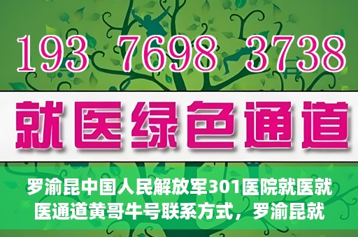 罗渝昆中国人民解放军301医院就医就医通道黄哥牛号联系方式，罗渝昆就医通道揭秘，中国人民解放军301医院黄哥牛号联系方式首度曝光