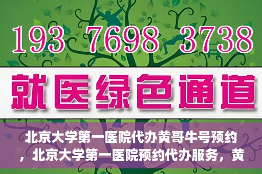 北京大学第一医院代办黄哥牛号预约，北京大学第一医院预约代办服务，黄哥牛号预约详解