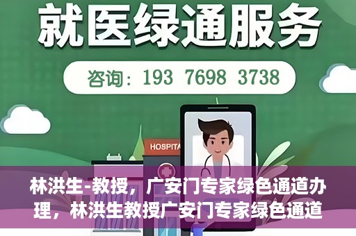 林洪生-教授，广安门专家绿色通道办理，林洪生教授广安门专家绿色通道办理详解