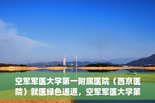 空军军医大学第一附属医院（西京医院）就医绿色通道，空军军医大学第一附属医院（西京医院）就医快捷绿色通道解析