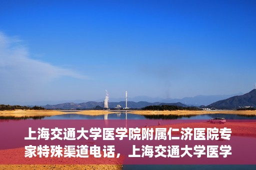 上海交通大学医学院附属仁济医院专家特殊渠道电话，上海交通大学医学院附属仁济医院专家特殊渠道联系电话揭秘