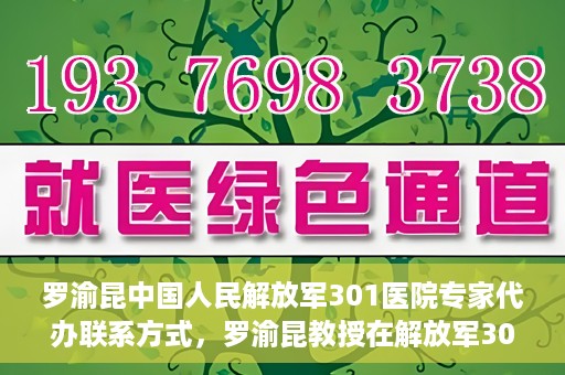 罗渝昆中国人民解放军301医院专家代办联系方式，罗渝昆教授在解放军301医院的专业联系方式揭秘
