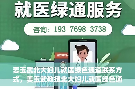 姜玉武北大妇儿就医绿色通道联系方式，姜玉武教授北大妇儿就医绿色通道联系信息一览
