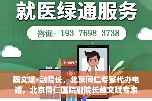 魏文斌-副院长，北京同仁专家代办电话，北京同仁医院副院长魏文斌专家电话代办服务