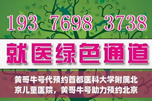 黄哥牛号代预约首都医科大学附属北京儿童医院，黄哥牛号助力预约北京儿童医院专家号