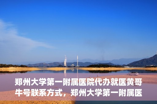 郑州大学第一附属医院代办就医黄哥牛号联系方式，郑州大学第一附属医院就医代办服务，黄哥牛号联系方式及代办指南
