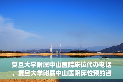 复旦大学附属中山医院床位代办电话，复旦大学附属中山医院床位预约咨询热线