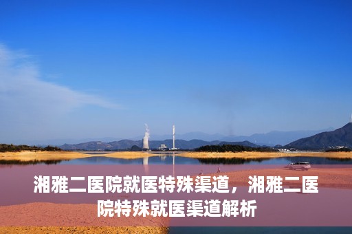 湘雅二医院就医特殊渠道，湘雅二医院特殊就医渠道解析