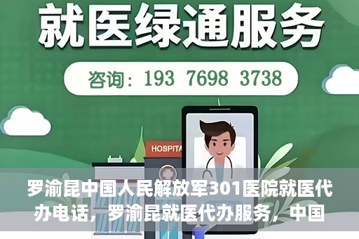 罗渝昆中国人民解放军301医院就医代办电话，罗渝昆就医代办服务，中国人民解放军301医院联系电话公开