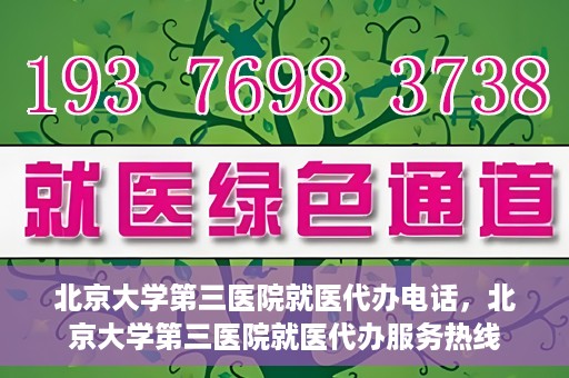 北京大学第三医院就医代办电话，北京大学第三医院就医代办服务热线