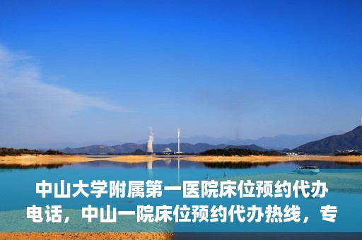 中山大学附属第一医院床位预约代办电话，中山一院床位预约代办热线，专业代办，便捷就医