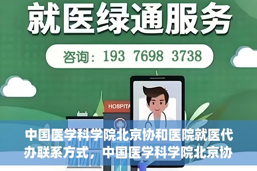 中国医学科学院北京协和医院就医代办联系方式，中国医学科学院北京协和医院就医代办服务联系方式详解